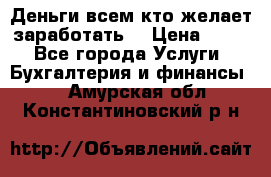 Деньги всем кто желает заработать. › Цена ­ 500 - Все города Услуги » Бухгалтерия и финансы   . Амурская обл.,Константиновский р-н